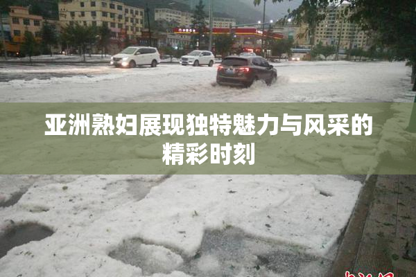 亚洲熟妇展现独特魅力与风采的精彩时刻