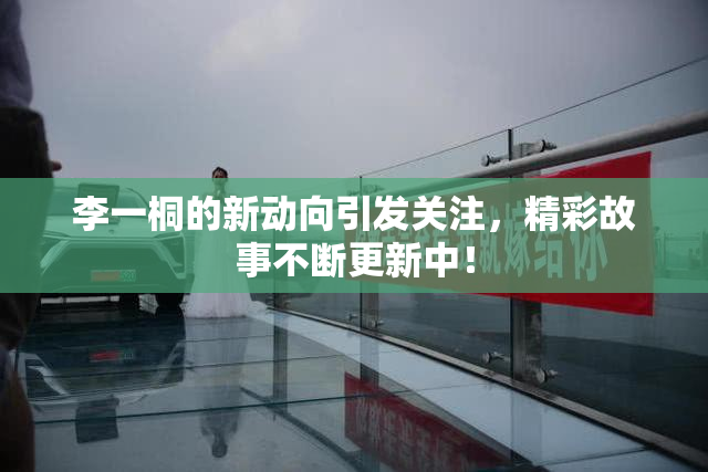 李一桐的新动向引发关注，精彩故事不断更新中！