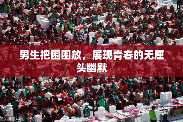 男生把困困放，展现青春的无厘头幽默