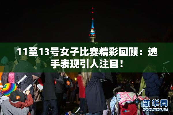 11至13号女子比赛精彩回顾：选手表现引人注目！