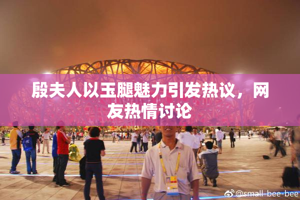 殷夫人以玉腿魅力引发热议，网友热情讨论