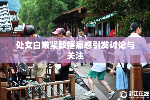 处女白嫩紧致疼痛感引发讨论与关注