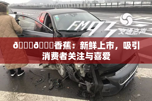 🔞🔞香蕉：新鲜上市，吸引消费者关注与喜爱