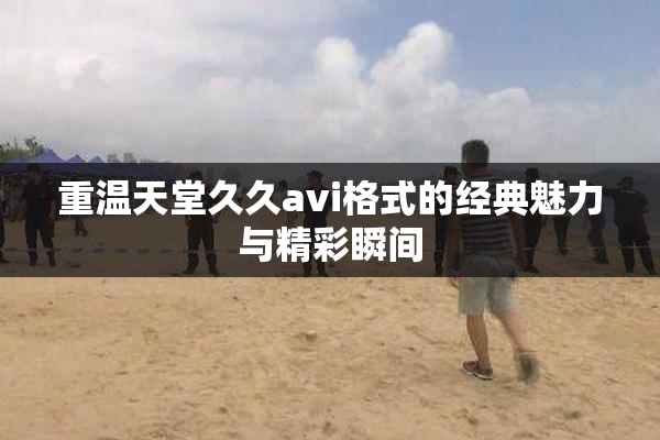 重温天堂久久avi格式的经典魅力与精彩瞬间