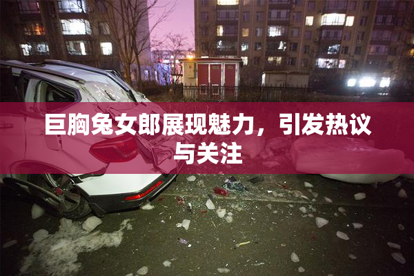 巨胸兔女郎展现魅力，引发热议与关注