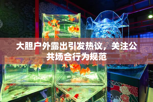 大胆户外露出引发热议，关注公共场合行为规范