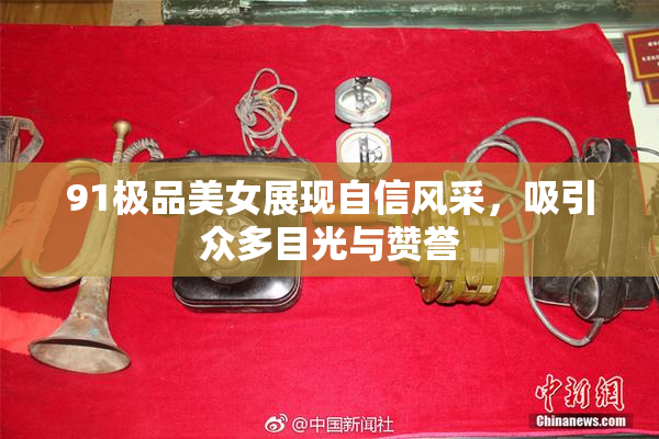 91极品美女展现自信风采，吸引众多目光与赞誉