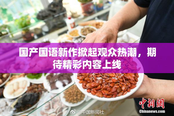 国产国语新作掀起观众热潮，期待精彩内容上线