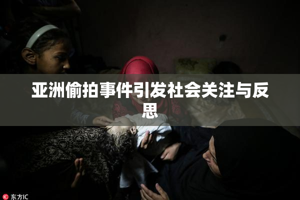 亚洲偷拍事件引发社会关注与反思