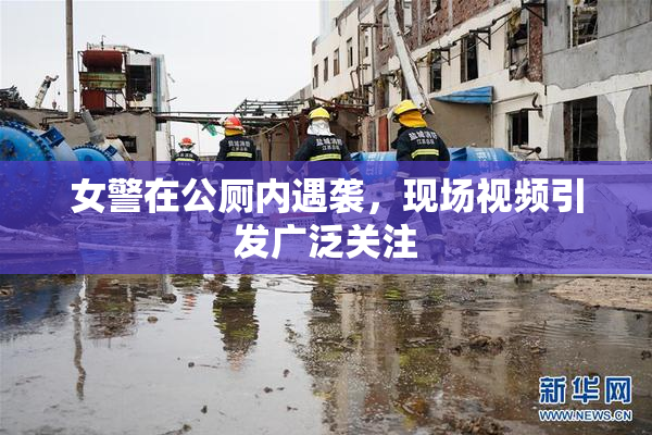 女警在公厕内遇袭，现场视频引发广泛关注