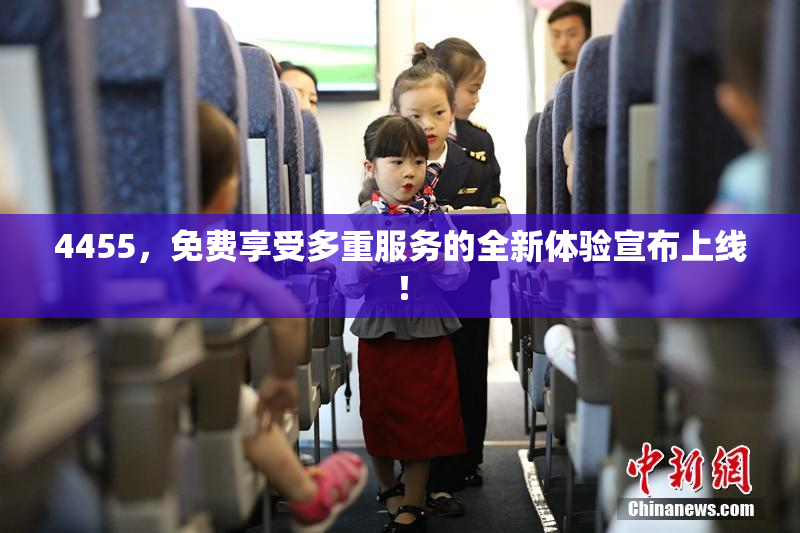 4455，免费享受多重服务的全新体验宣布上线！