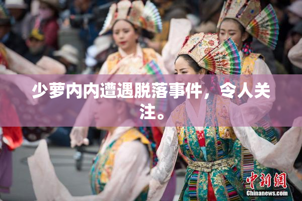 少萝内内遭遇脱落事件，令人关注。
