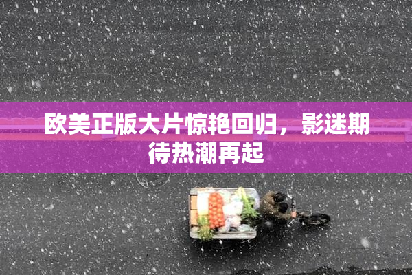 欧美正版大片惊艳回归，影迷期待热潮再起