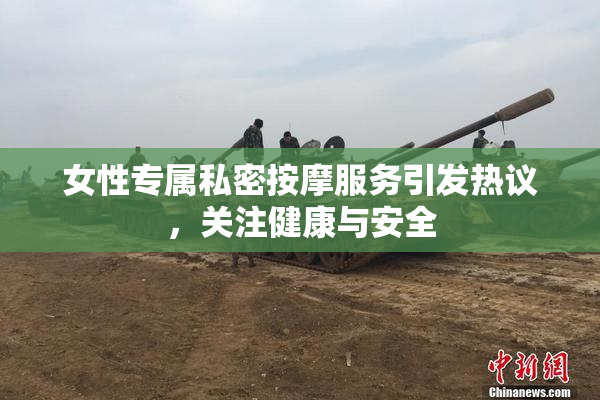 女性专属私密按摩服务引发热议，关注健康与安全