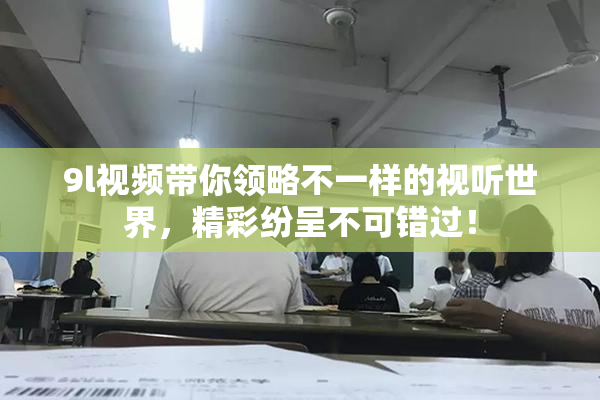 9l视频带你领略不一样的视听世界，精彩纷呈不可错过！