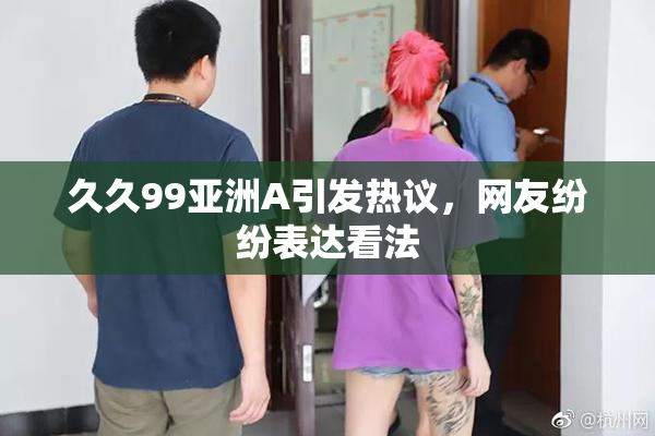 久久99亚洲A引发热议，网友纷纷表达看法