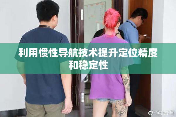 利用惯性导航技术提升定位精度和稳定性