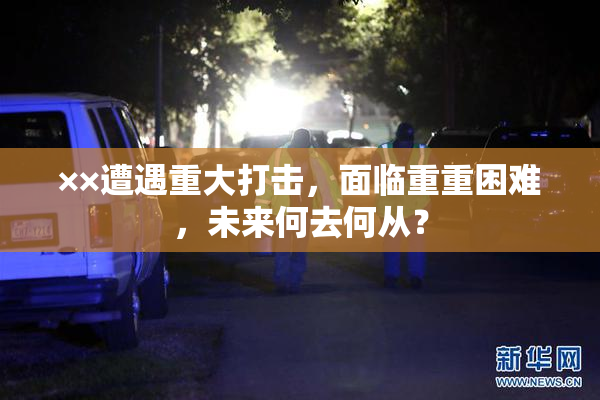 ××遭遇重大打击，面临重重困难，未来何去何从？
