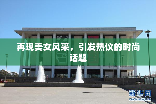 再现美女风采，引发热议的时尚话题
