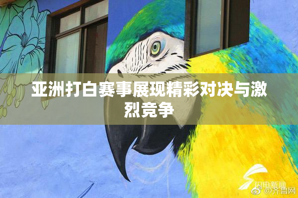 亚洲打白赛事展现精彩对决与激烈竞争