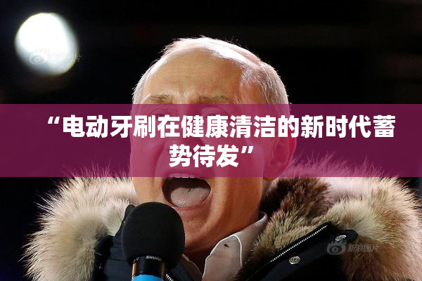 “电动牙刷在健康清洁的新时代蓄势待发”