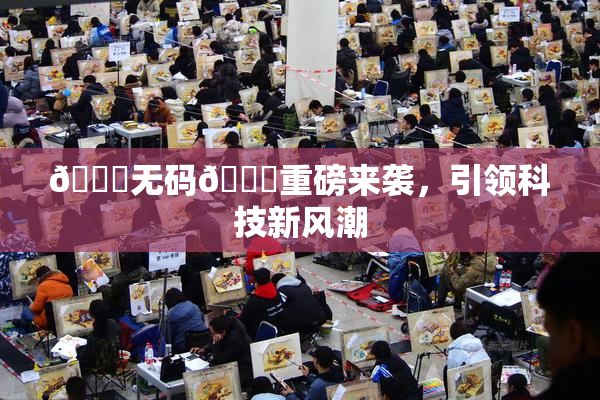 🔞无码🔞重磅来袭，引领科技新风潮