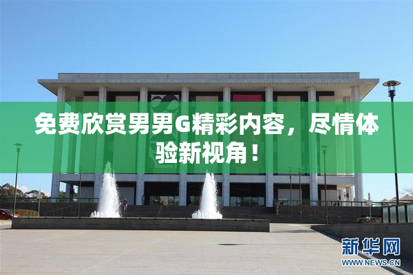 免费欣赏男男G精彩内容，尽情体验新视角！