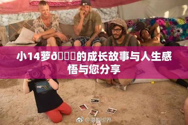 小14萝🔞的成长故事与人生感悟与您分享