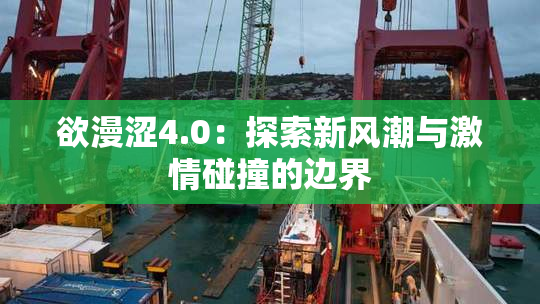 欲漫涩4.0：探索新风潮与激情碰撞的边界