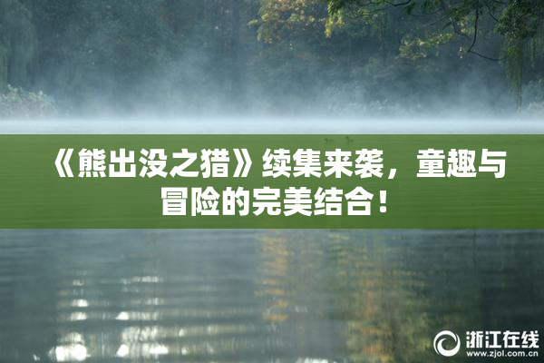 《熊出没之猎》续集来袭，童趣与冒险的完美结合！