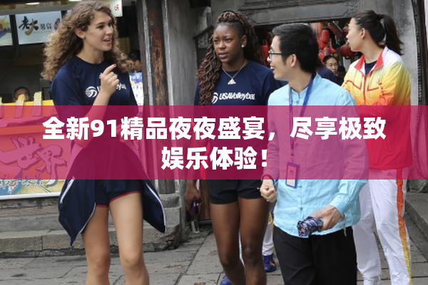全新91精品夜夜盛宴，尽享极致娱乐体验！