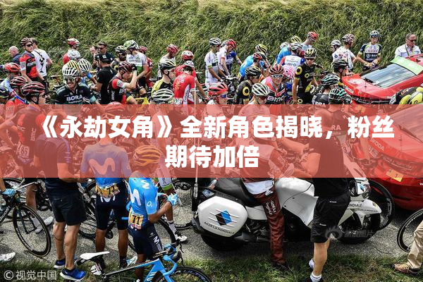 《永劫女角》全新角色揭晓，粉丝期待加倍