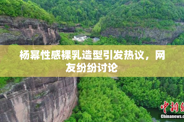 杨幂性感裸乳造型引发热议，网友纷纷讨论