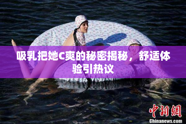 吸乳把她C爽的秘密揭秘，舒适体验引热议
