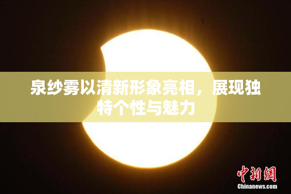 泉纱雾以清新形象亮相，展现独特个性与魅力