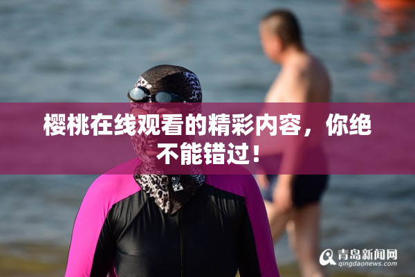 樱桃在线观看的精彩内容，你绝不能错过！