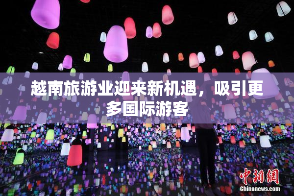 越南旅游业迎来新机遇，吸引更多国际游客