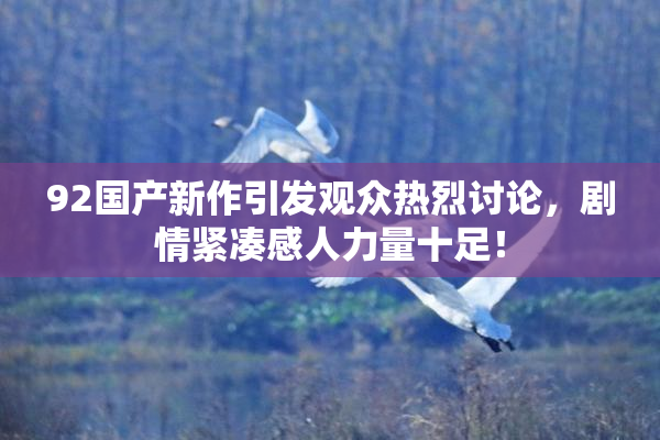 92国产新作引发观众热烈讨论，剧情紧凑感人力量十足！