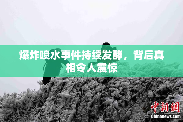 爆炸喷水事件持续发酵，背后真相令人震惊