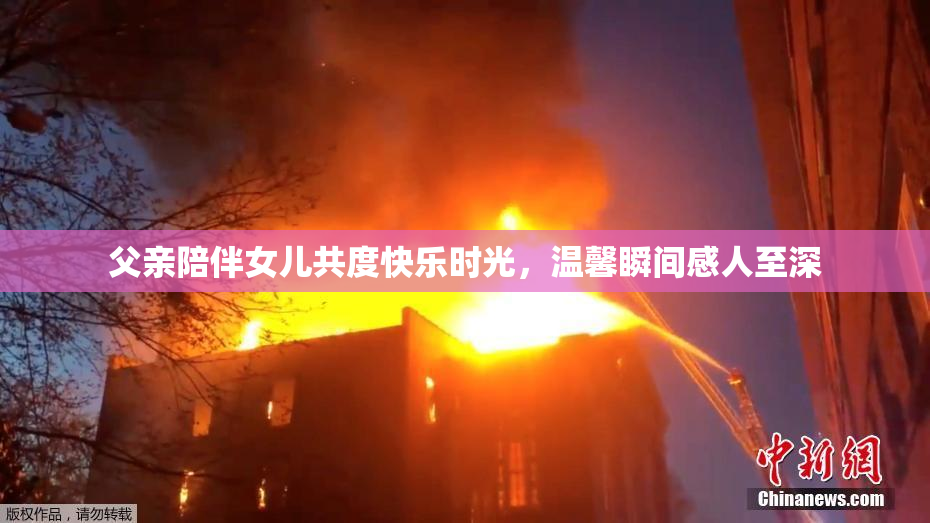 父亲陪伴女儿共度快乐时光，温馨瞬间感人至深