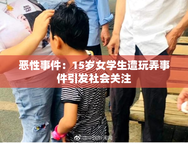 恶性事件：15岁女学生遭玩弄事件引发社会关注