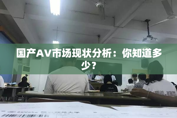 国产AV市场现状分析：你知道多少？