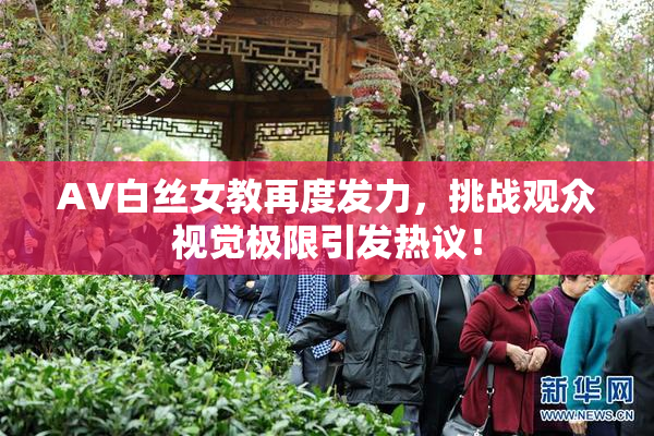 AV白丝女教再度发力，挑战观众视觉极限引发热议！