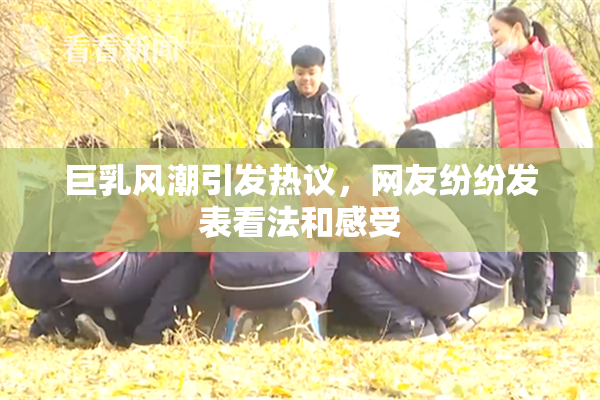 巨乳风潮引发热议，网友纷纷发表看法和感受