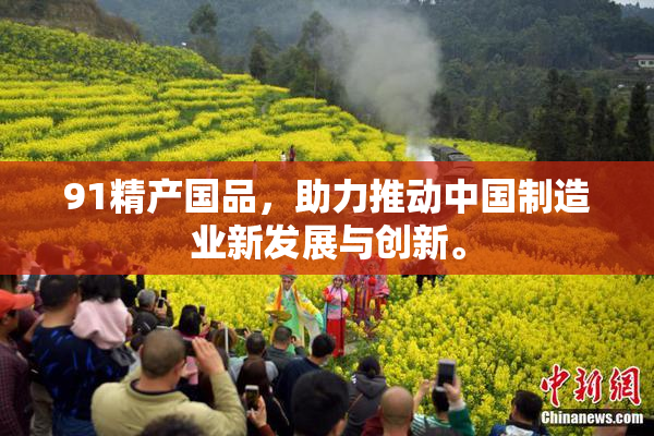 91精产国品，助力推动中国制造业新发展与创新。