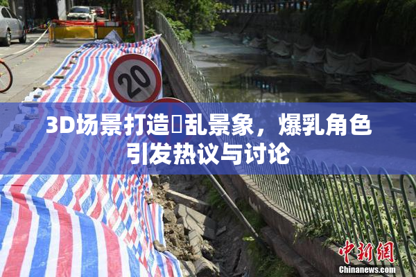 3D场景打造婬乱景象，爆乳角色引发热议与讨论