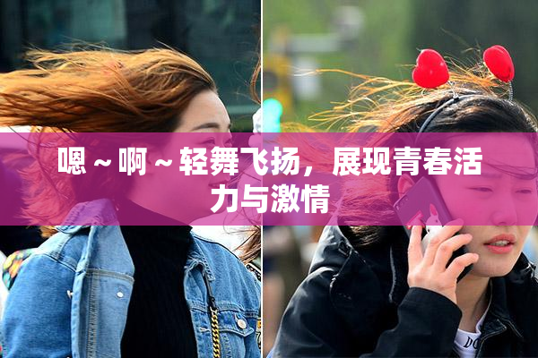 嗯～啊～轻舞飞扬，展现青春活力与激情