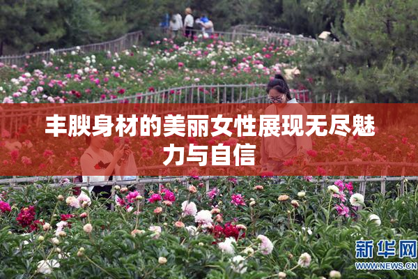 丰腴身材的美丽女性展现无尽魅力与自信