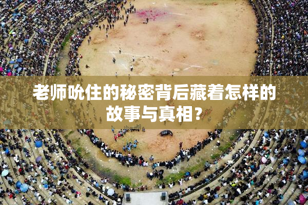 老师吮住的秘密背后藏着怎样的故事与真相？