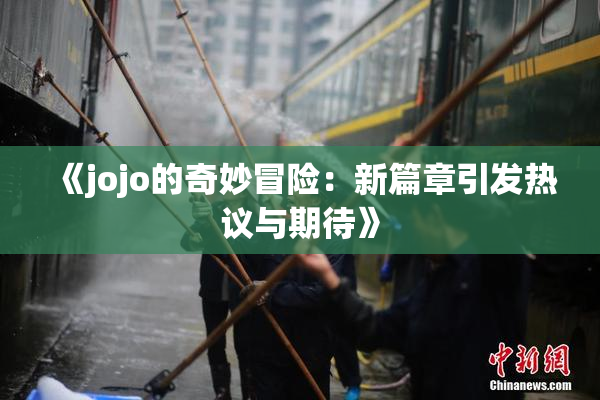 《jojo的奇妙冒险：新篇章引发热议与期待》